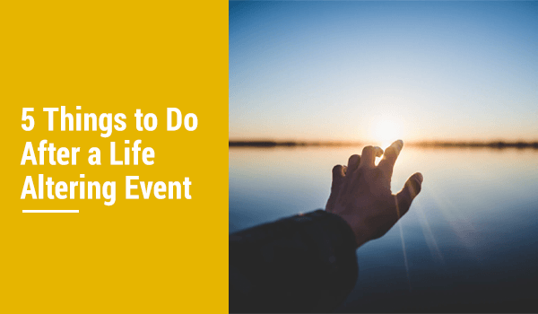 The First 5 Things to Do After a Life-Altering Event
